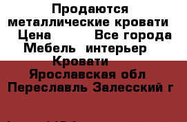 Продаются металлические кровати  › Цена ­ 100 - Все города Мебель, интерьер » Кровати   . Ярославская обл.,Переславль-Залесский г.